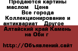 Продаются картины маслом › Цена ­ 8 340 - Все города Коллекционирование и антиквариат » Другое   . Алтайский край,Камень-на-Оби г.